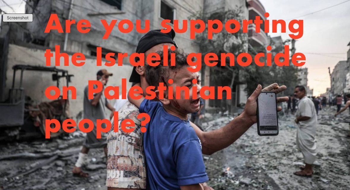 Are you supporting the Israeli genocide on Palestinian people?