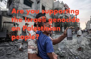 Are you supporting the Israeli genocide on Palestinian people?
